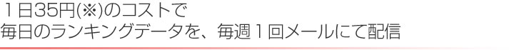 １日60円以下(※)のコストで毎日のランキングデータを、毎週1回メールにて配信